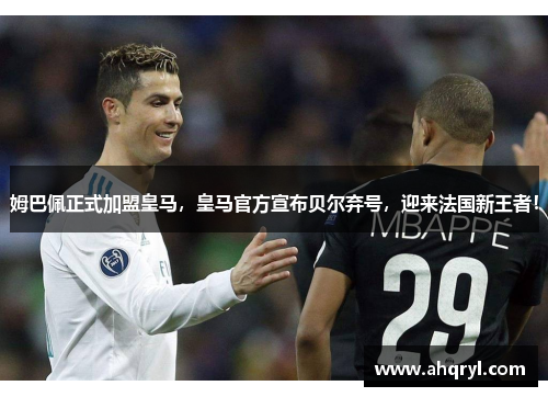 姆巴佩正式加盟皇马，皇马官方宣布贝尔弃号，迎来法国新王者！