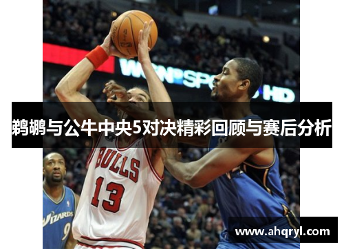 鹈鹕与公牛中央5对决精彩回顾与赛后分析